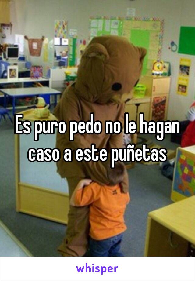 Es puro pedo no le hagan caso a este puñetas 