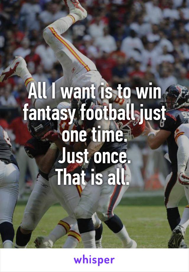 All I want is to win fantasy football just one time.
Just once.
That is all. 