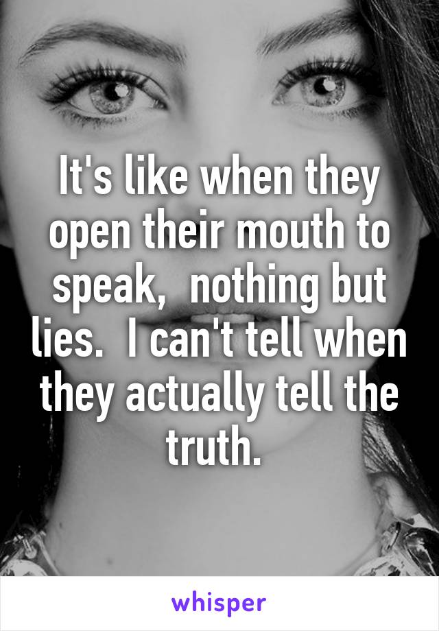 It's like when they open their mouth to speak,  nothing but lies.  I can't tell when they actually tell the truth. 