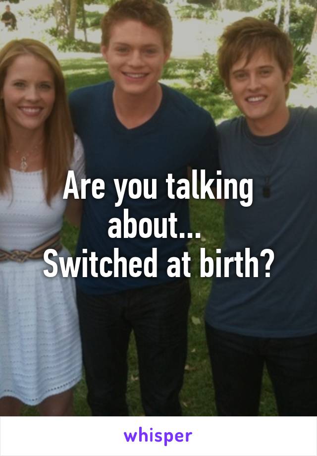 Are you talking about... 
Switched at birth?