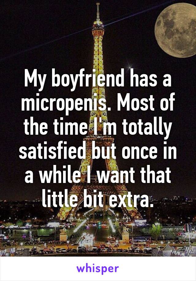 My boyfriend has a micropenis. Most of the time I'm totally satisfied but once in a while I want that little bit extra.