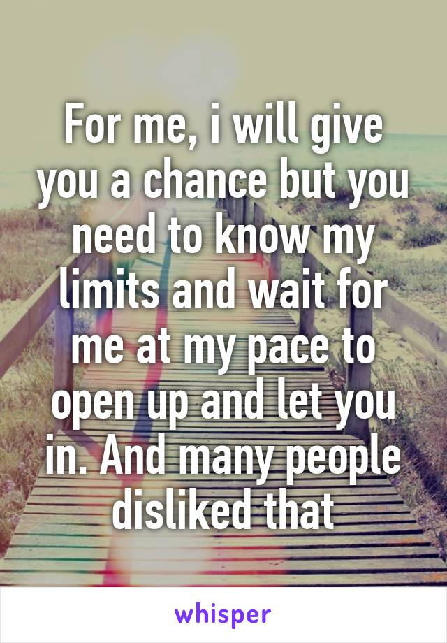 For me, i will give you a chance but you need to know my limits and wait for me at my pace to open up and let you in. And many people disliked that