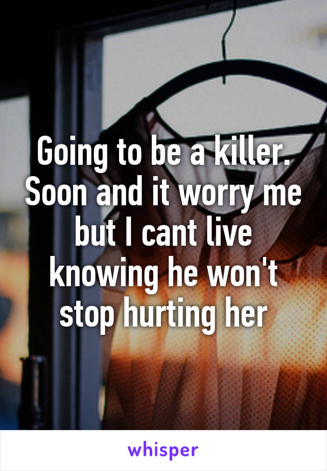 Going to be a killer. Soon and it worry me but I cant live knowing he won't stop hurting her
