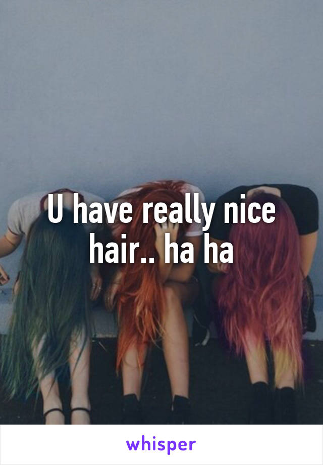 U have really nice hair.. ha ha