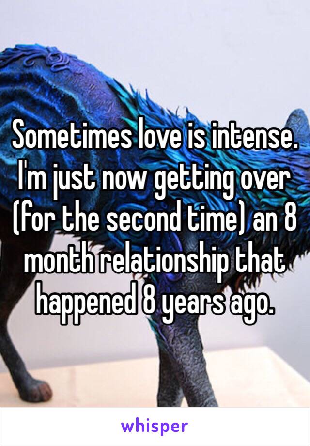 Sometimes love is intense. I'm just now getting over (for the second time) an 8 month relationship that happened 8 years ago. 