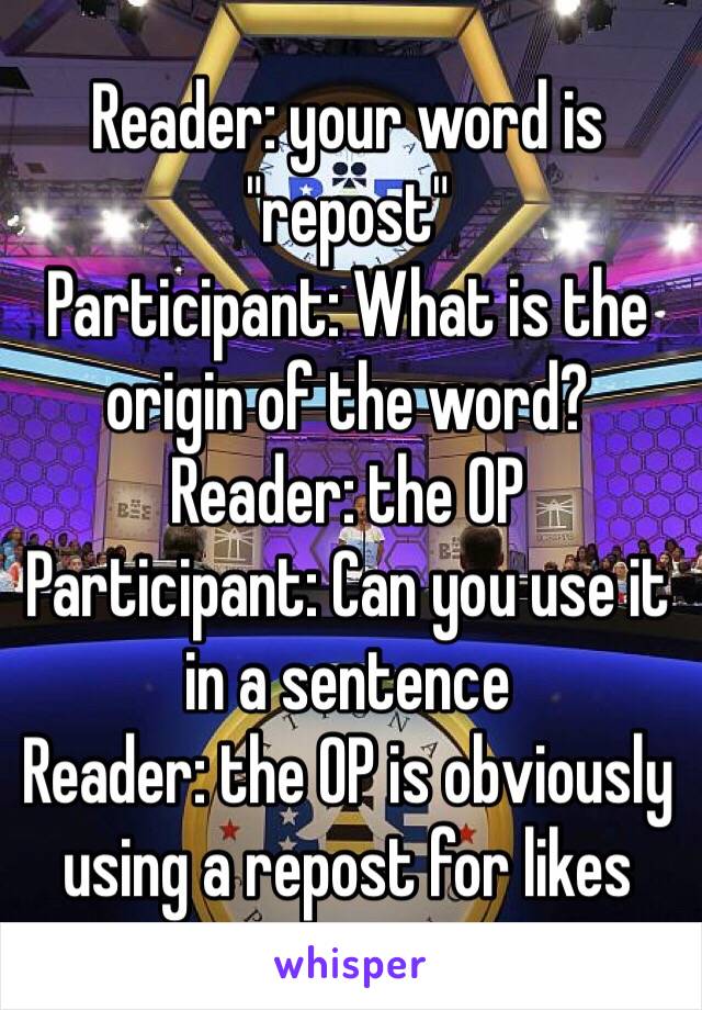 Reader: your word is "repost"
Participant: What is the origin of the word?
Reader: the OP
Participant: Can you use it in a sentence
Reader: the OP is obviously using a repost for likes 