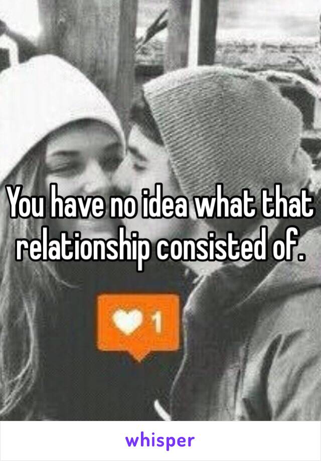 You have no idea what that relationship consisted of. 