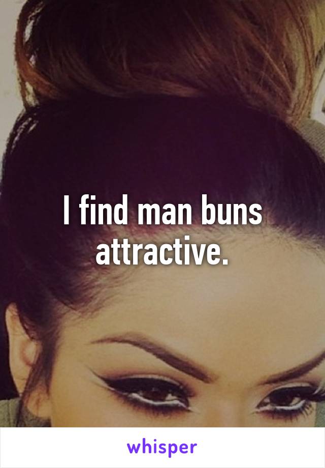 I find man buns attractive.