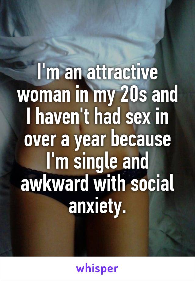 I'm an attractive woman in my 20s and I haven't had sex in over a year because I'm single and awkward with social anxiety.