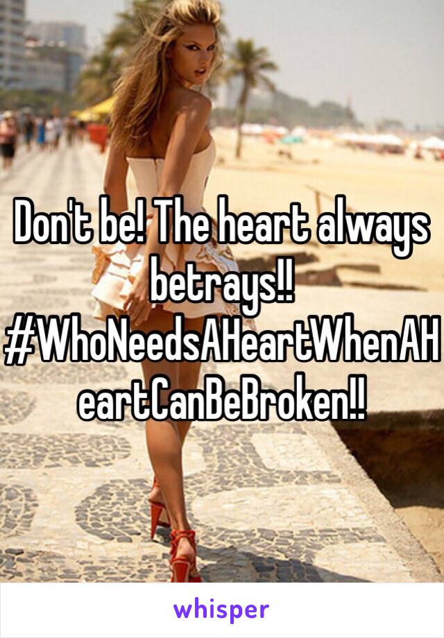 Don't be! The heart always betrays!! #WhoNeedsAHeartWhenAHeartCanBeBroken!! 