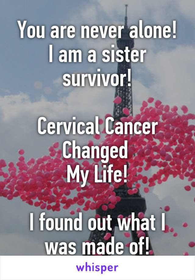 You are never alone!
I am a sister survivor!

Cervical Cancer Changed 
My Life!

I found out what I was made of!