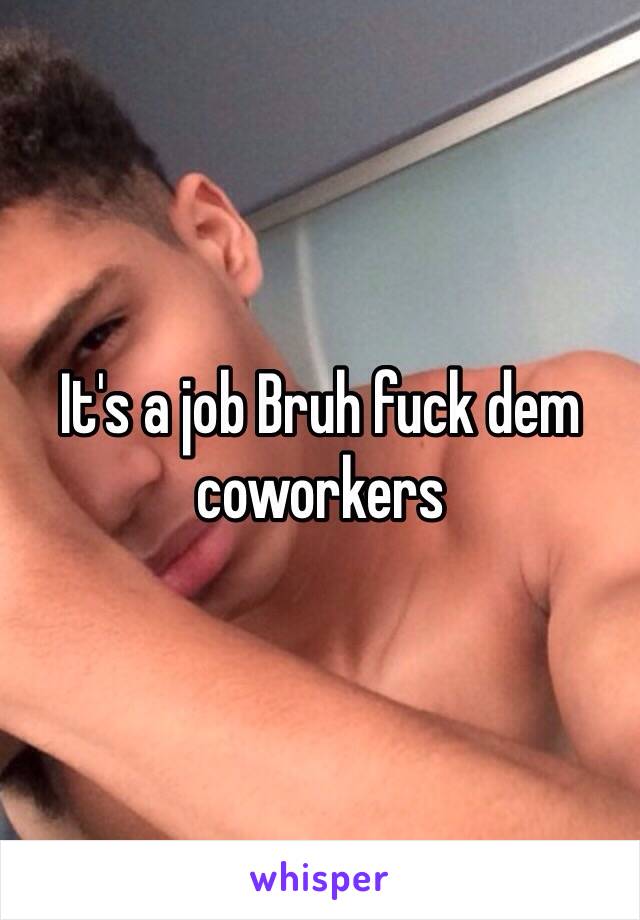 It's a job Bruh fuck dem coworkers 