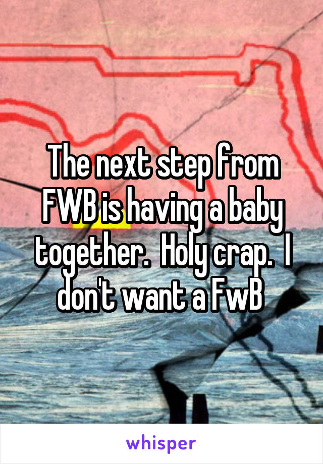 The next step from FWB is having a baby together.  Holy crap.  I don't want a FwB 