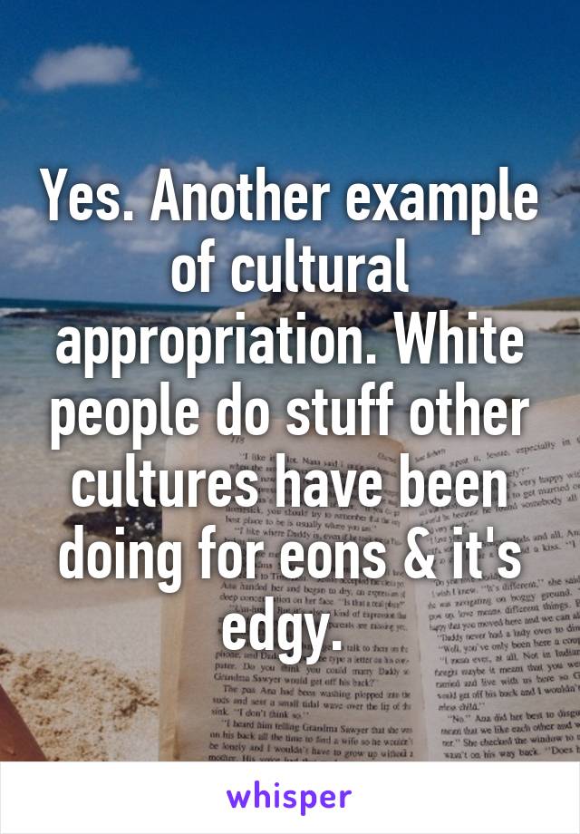 Yes. Another example of cultural appropriation. White people do stuff other cultures have been doing for eons & it's edgy. 