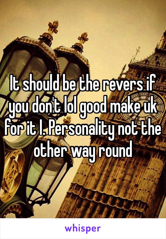 It should be the revers if you don't lol good make uk for it I. Personality not the other way round 