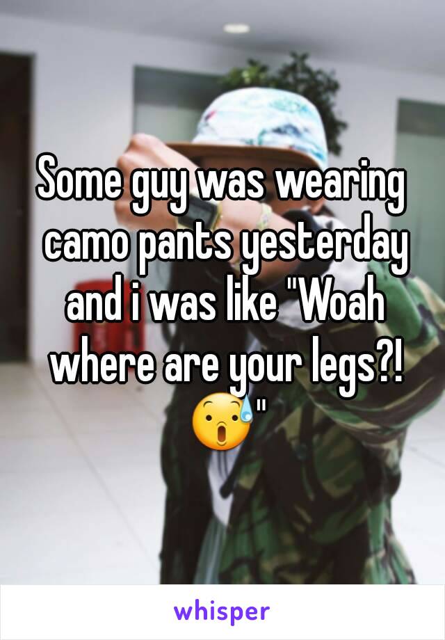 Some guy was wearing camo pants yesterday and i was like "Woah where are your legs?! 😰"