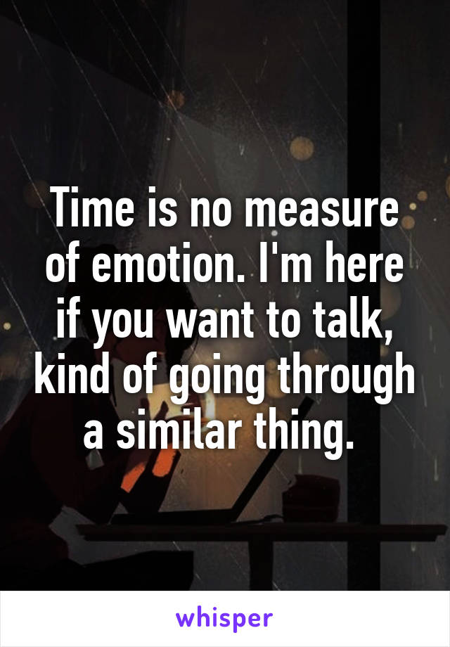 Time is no measure of emotion. I'm here if you want to talk, kind of going through a similar thing. 