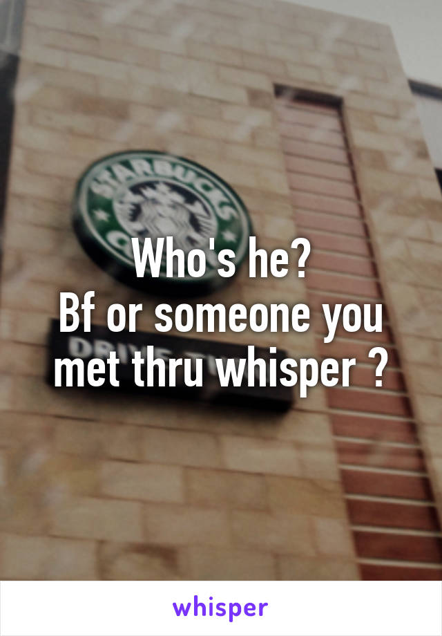 Who's he?
Bf or someone you met thru whisper ?