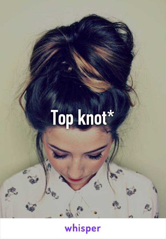 Top knot*