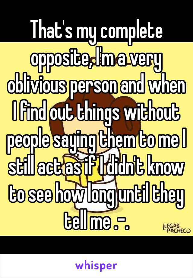 That's my complete opposite, I'm a very oblivious person and when I find out things without people saying them to me I still act as if I didn't know to see how long until they tell me .-.