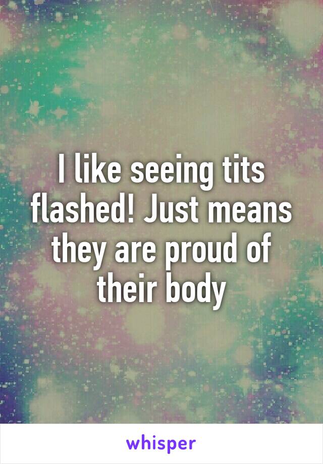 I like seeing tits flashed! Just means they are proud of their body