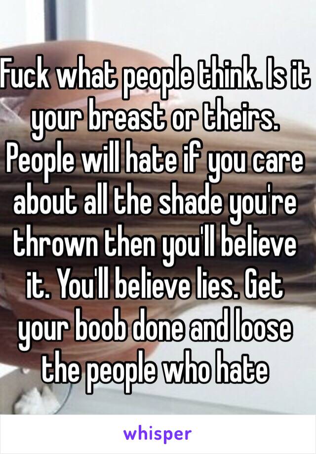 Fuck what people think. Is it your breast or theirs. People will hate if you care about all the shade you're thrown then you'll believe it. You'll believe lies. Get your boob done and loose the people who hate
