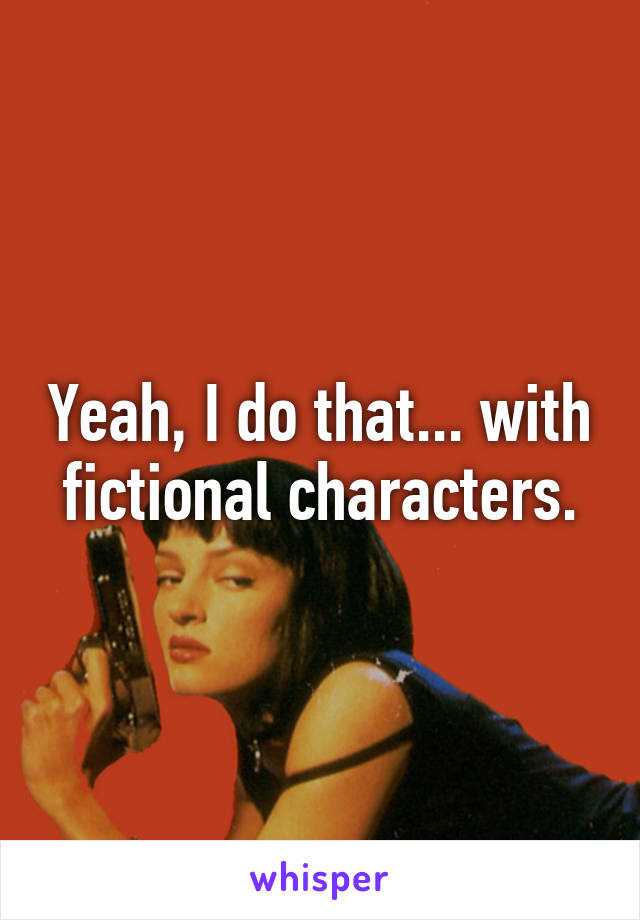 Yeah, I do that... with fictional characters.