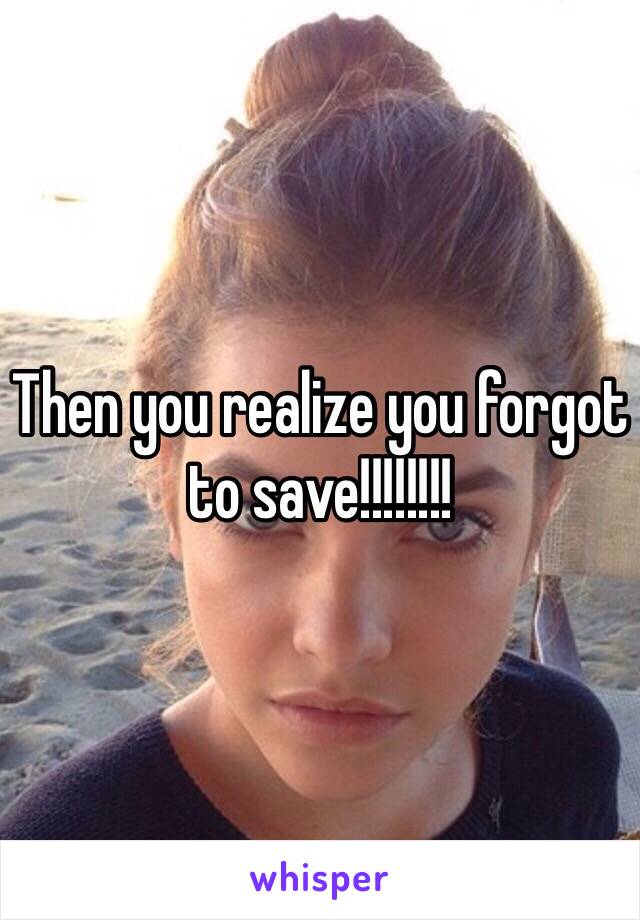 Then you realize you forgot to save!!!!!!!!