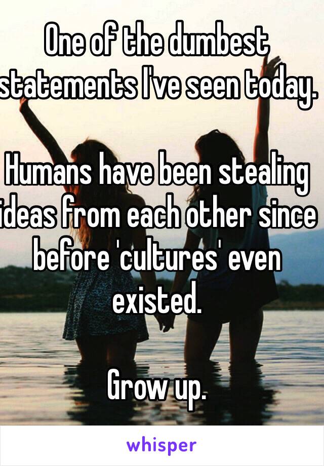 One of the dumbest statements I've seen today. 

Humans have been stealing ideas from each other since before 'cultures' even existed. 

Grow up. 