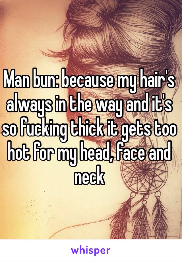 Man bun: because my hair's always in the way and it's so fucking thick it gets too hot for my head, face and neck