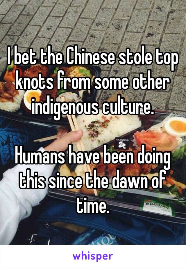 I bet the Chinese stole top knots from some other indigenous culture. 

Humans have been doing this since the dawn of time. 