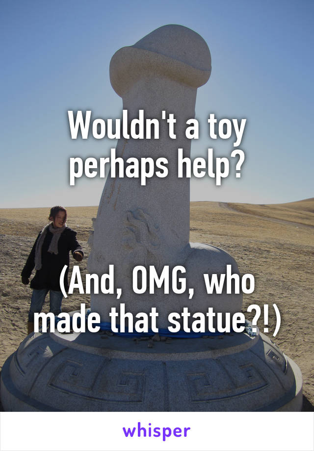 Wouldn't a toy perhaps help?


(And, OMG, who made that statue?!)