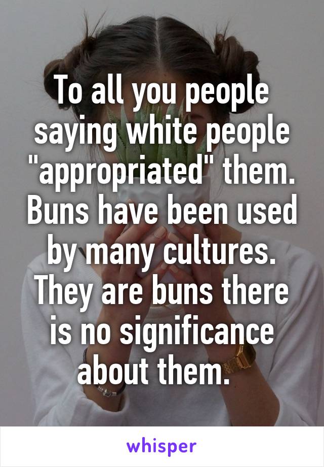 To all you people saying white people "appropriated" them. Buns have been used by many cultures. They are buns there is no significance about them.  