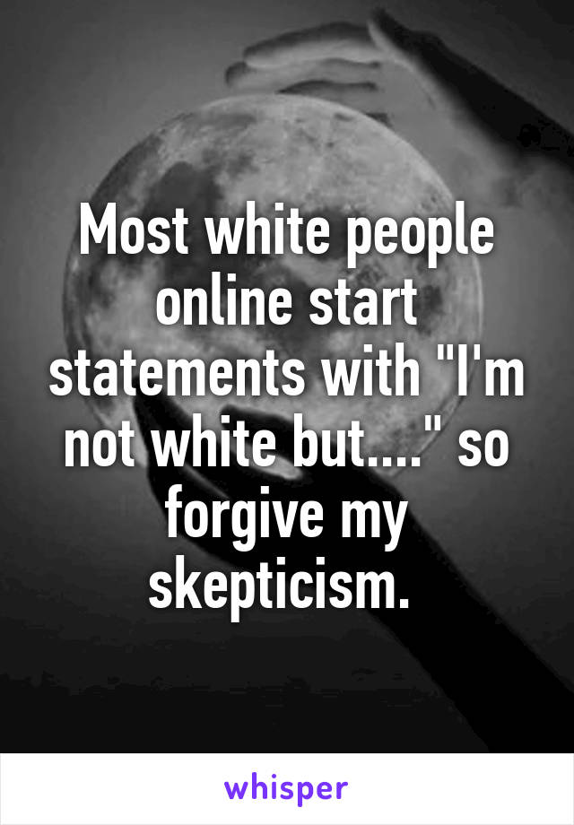 Most white people online start statements with "I'm not white but...." so forgive my skepticism. 