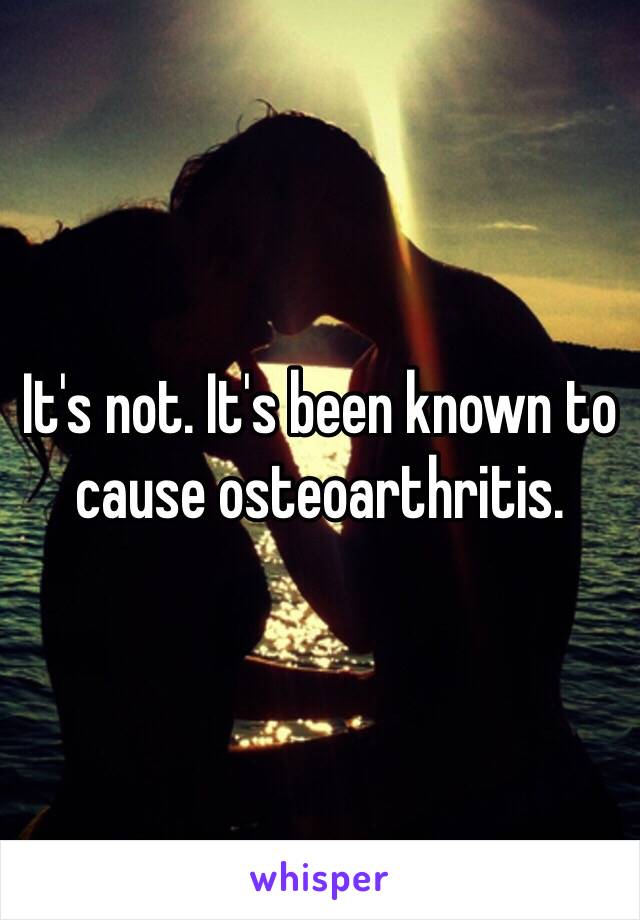 It's not. It's been known to cause osteoarthritis. 