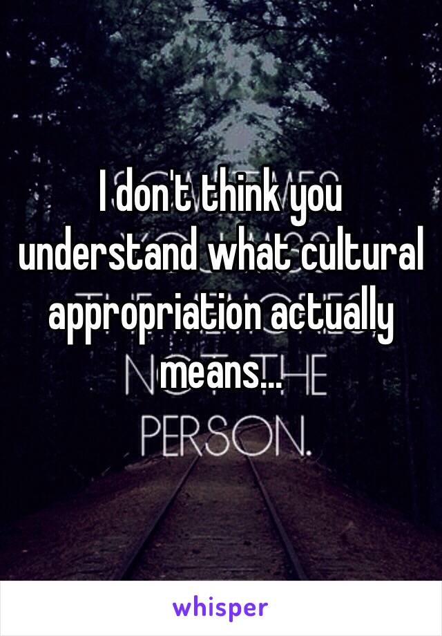 I don't think you understand what cultural appropriation actually means... 
