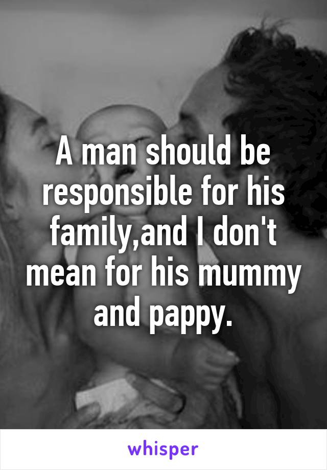 A man should be responsible for his family,and I don't mean for his mummy and pappy.