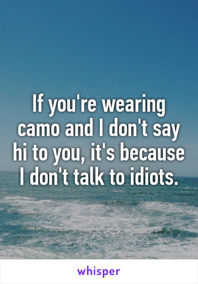 If you're wearing camo and I don't say hi to you, it's because I don't talk to idiots.