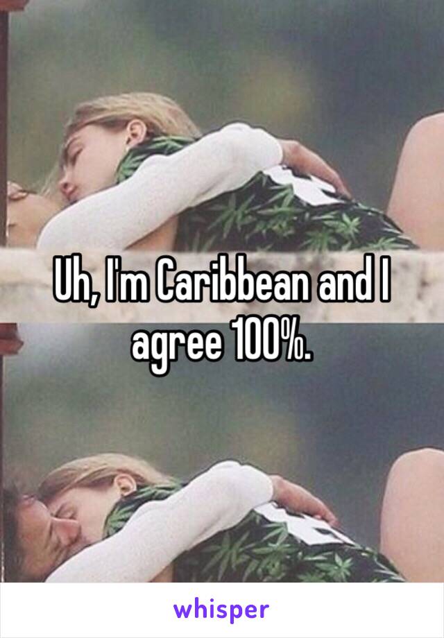 Uh, I'm Caribbean and I agree 100%.