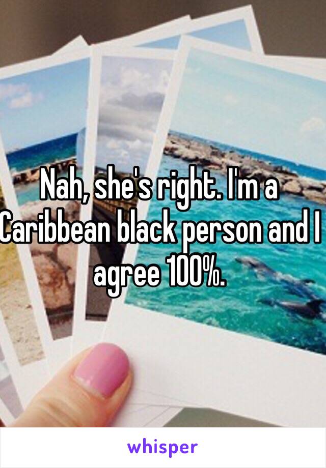 Nah, she's right. I'm a Caribbean black person and I agree 100%. 