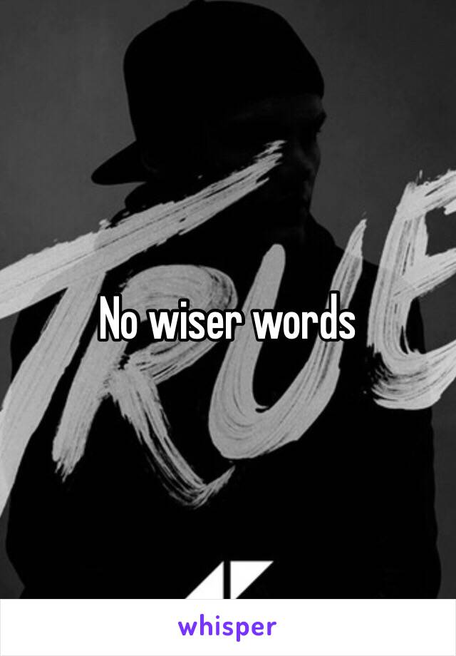 No wiser words