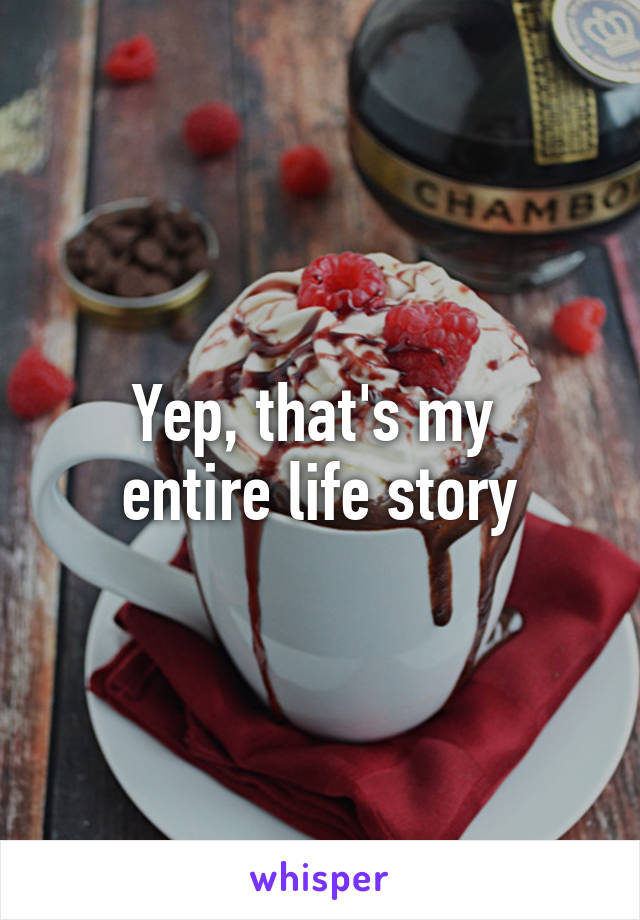 Yep, that's my 
entire life story