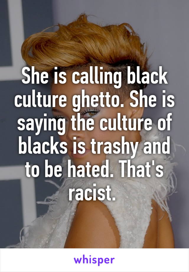 She is calling black culture ghetto. She is saying the culture of blacks is trashy and to be hated. That's racist. 