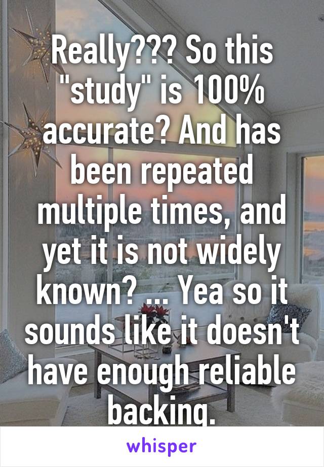 Really??? So this "study" is 100% accurate? And has been repeated multiple times, and yet it is not widely known? ... Yea so it sounds like it doesn't have enough reliable backing.