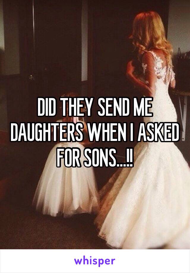 DID THEY SEND ME DAUGHTERS WHEN I ASKED FOR SONS...!!