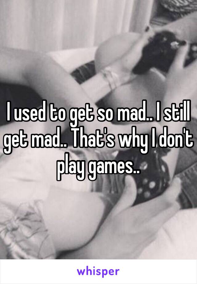 I used to get so mad.. I still get mad.. That's why I don't play games..