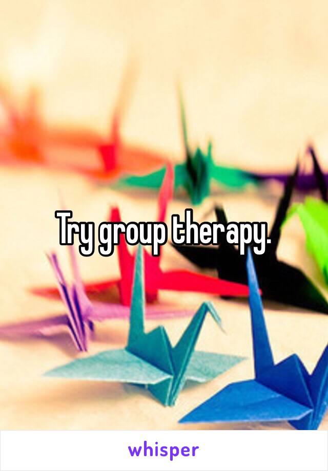 Try group therapy. 