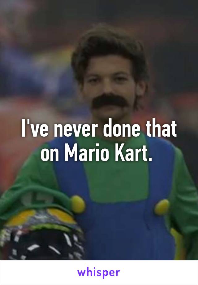 I've never done that on Mario Kart. 