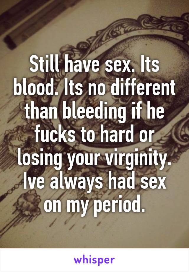 Still have sex. Its blood. Its no different than bleeding if he fucks to hard or losing your virginity. Ive always had sex on my period.