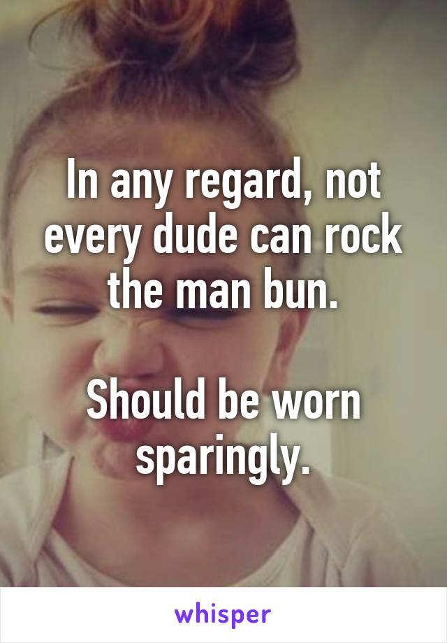 In any regard, not every dude can rock the man bun.

Should be worn sparingly.